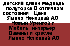 детский диван-медведь, полуторка.В отличном состоянии › Цена ­ 7 000 - Ямало-Ненецкий АО, Новый Уренгой г. Мебель, интерьер » Диваны и кресла   . Ямало-Ненецкий АО